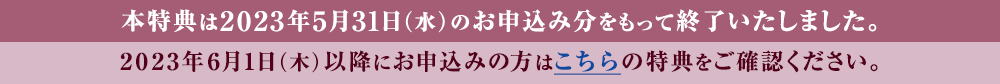 本特典は2023年5月31日（水）のお申込み分をもって終了いたしました。 2023年6月1日（木）以降にお申込みの方はこちらの特典をご確認ください。