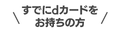 すでにdカードをお持ちの方