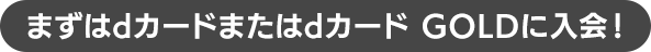 まずはdカード GOLDまたはdカードに入会！