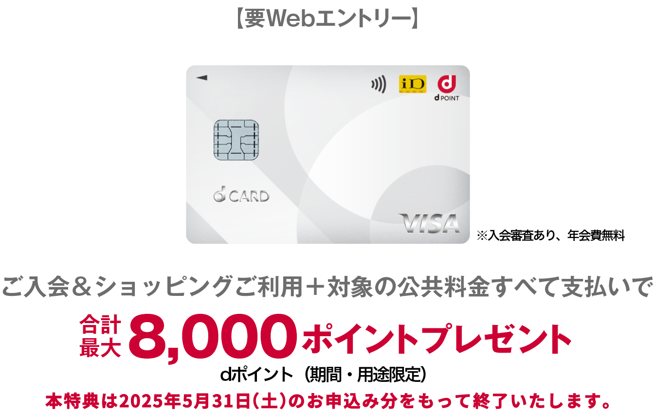 【要Webエントリー】ご入会&ショッピングご利用＋対象の公共料金すべて支払いで合計最大8,000ポイントプレゼント dポイント(期間・用途限定) 本特典は2025年5月31日（土）のお申込み分をもって終了いたします。