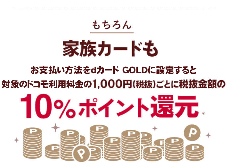 もちろん 家族カードもお支払い方法をdカード GOLDに設定すると対象のドコモ利用料金の1,000円（税抜）ごとに税抜金額の10％ポイント還元※
